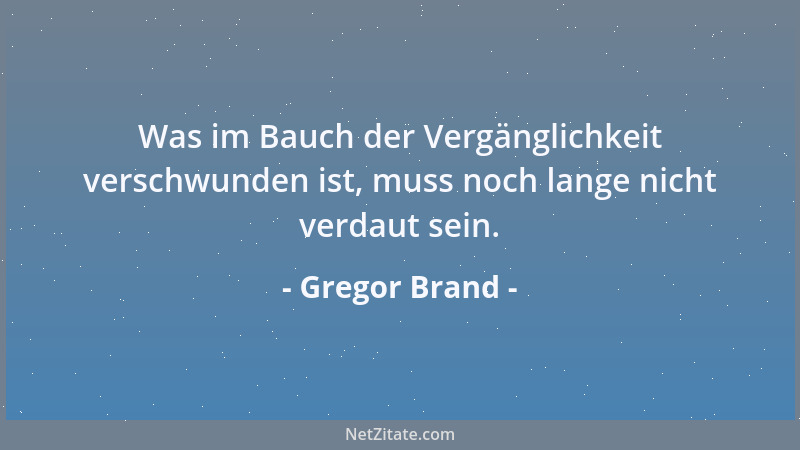Gregor Brand - Was im Bauch der Vergänglichkeit verschwunden ist, muss noch lange nicht verdaut sein....
