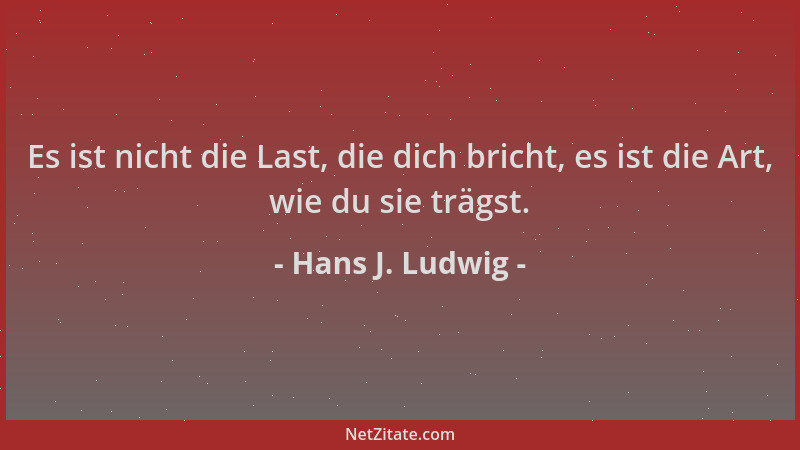Hans J. Ludwig - Es ist nicht die Last, die dich bricht, es ist die Art, wie du sie trägst....