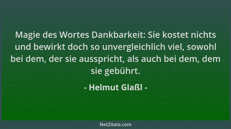 Helmut Glaßl - Magie des Wortes Dankbarkeit: Sie kostet nichts und bewirkt doch so unvergleichlich viel, sowohl bei dem, de...