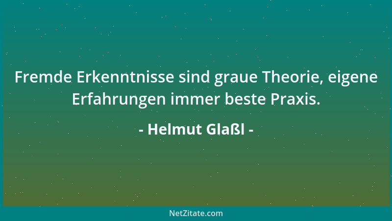 Helmut Glaßl - Fremde Erkenntnisse sind graue Theorie, eigene Erfahrungen immer beste Praxis....