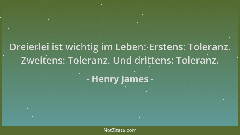 Henry James - Dreierlei ist wichtig im Leben: Erstens: Toleranz. Zweitens: Toleranz. Und drittens: Toleranz....
