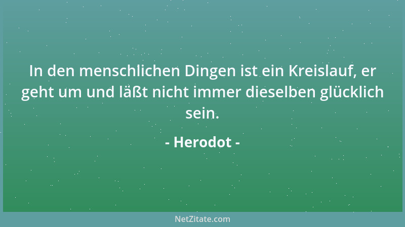 Herodot - In den menschlichen Dingen ist ein Kreislauf, er geht um und läßt nicht immer dieselben glücklich sein....