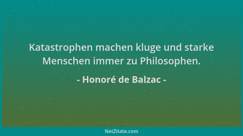 Honoré de Balzac - Katastrophen machen kluge und starke Menschen immer zu Philosophen....