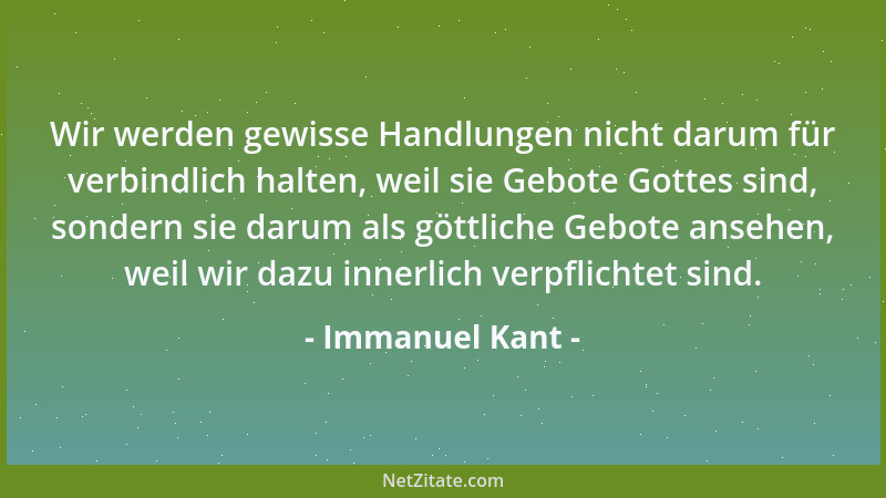 Immanuel Kant - Wir werden gewisse Handlungen nicht darum für verbindlich halten, weil sie Gebote Gottes sind, sondern sie...