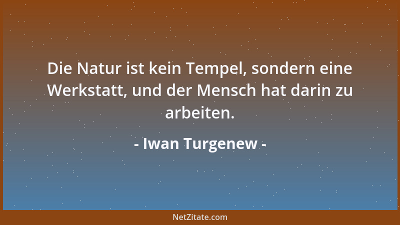 Iwan Turgenew - Die Natur ist kein Tempel, sondern eine Werkstatt, und der Mensch hat darin zu arbeiten....