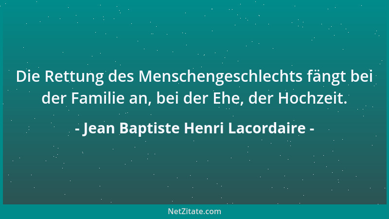Jean Baptiste Henri Lacordaire - Die Rettung des Menschengeschlechts fängt bei der Familie an, bei der Ehe, der Hochzeit....