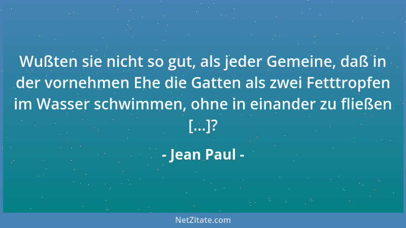 Jean Paul - Wußten sie nicht so gut, als jeder Gemeine, daß in der vornehmen Ehe die Gatten als zwei Fetttropfen im Wasser...