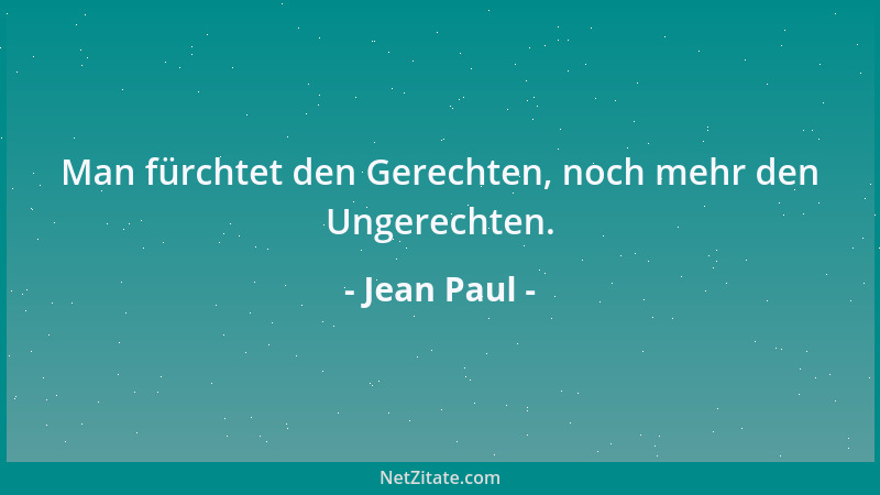 Jean Paul - Man fürchtet den Gerechten, noch mehr den Ungerechten....
