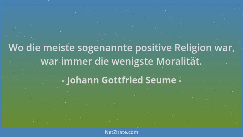 Johann Gottfried Seume - Wo die meiste sogenannte positive Religion war, war immer die wenigste Moralität....
