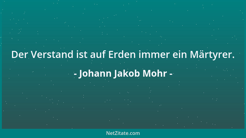 Johann Jakob Mohr - Der Verstand ist auf Erden immer ein Märtyrer....