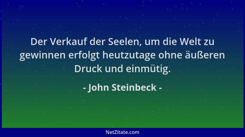 John Steinbeck - Der Verkauf der Seelen, um die Welt zu gewinnen erfolgt heutzutage ohne äußeren Druck und einmütig....