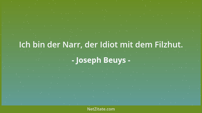 Joseph Beuys - Ich bin der Narr, der Idiot mit dem Filzhut....