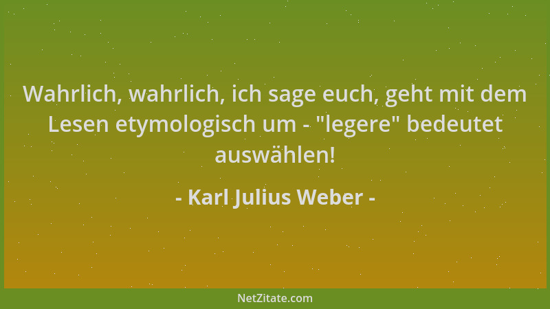 Karl Julius Weber - Wahrlich, wahrlich, ich sage euch, geht mit dem Lesen etymologisch um -  "legere " bedeutet auswählen!...