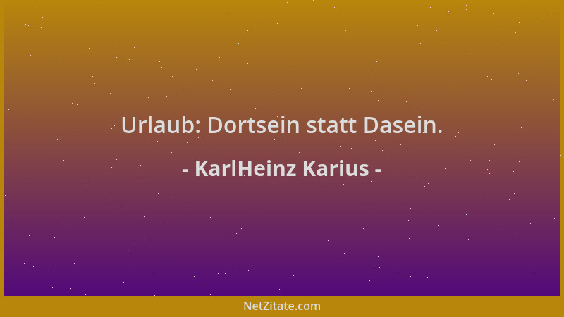 KarlHeinz Karius - Urlaub: Dortsein statt Dasein....
