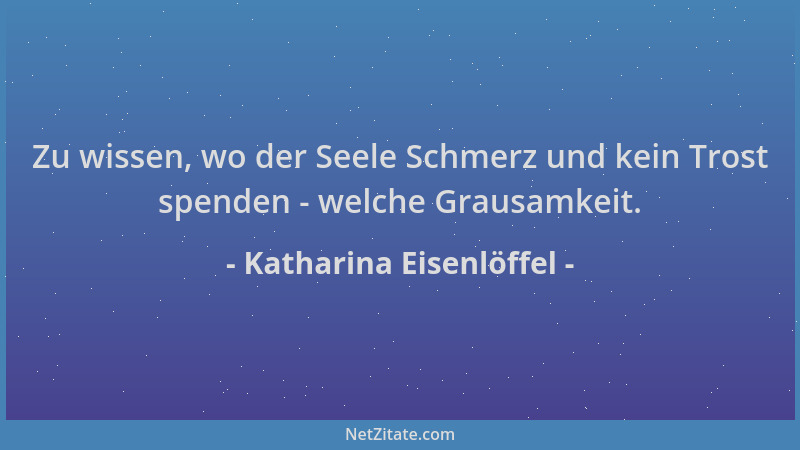 Katharina Eisenlöffel - Zu wissen, wo der Seele Schmerz und kein Trost spenden - welche Grausamkeit....