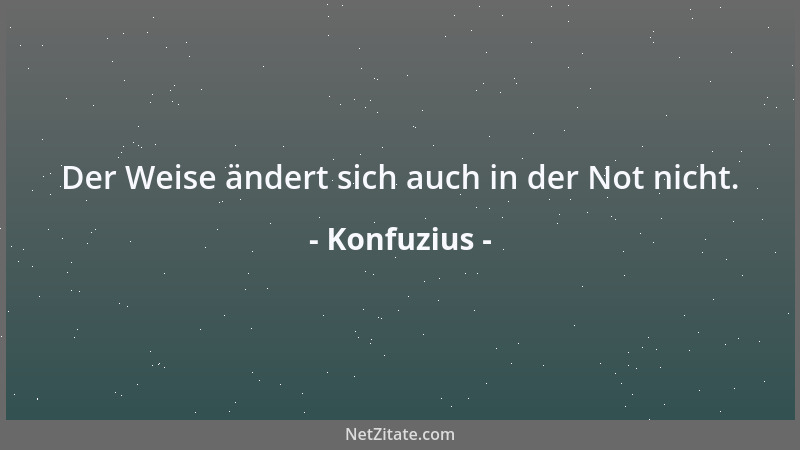Konfuzius - Der Weise ändert sich auch in der Not nicht....