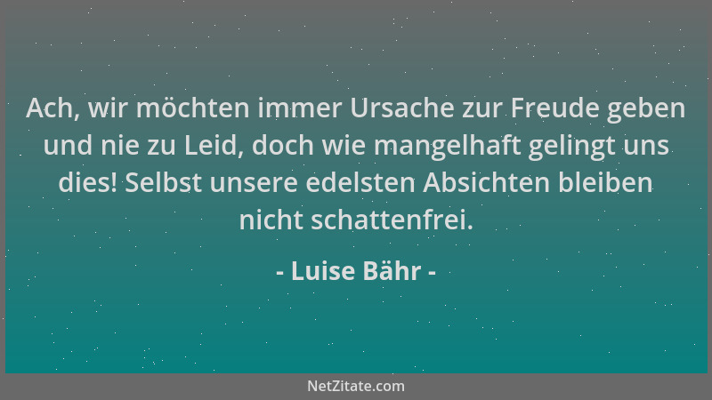 Luise Bähr - Ach, wir möchten immer Ursache zur Freude geben und nie zu Leid, doch wie mangelhaft gelingt uns dies! Selbst...