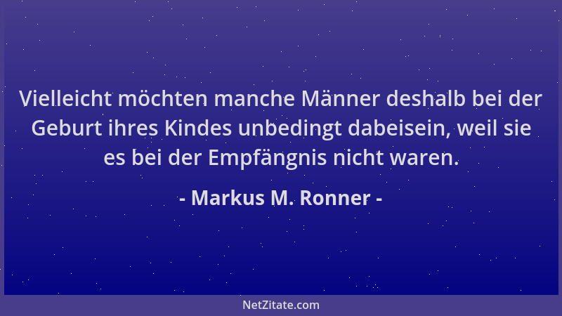 Markus M. Ronner - Vielleicht möchten manche Männer deshalb bei der Geburt ihres Kindes unbedingt dabeisein, weil sie es be...