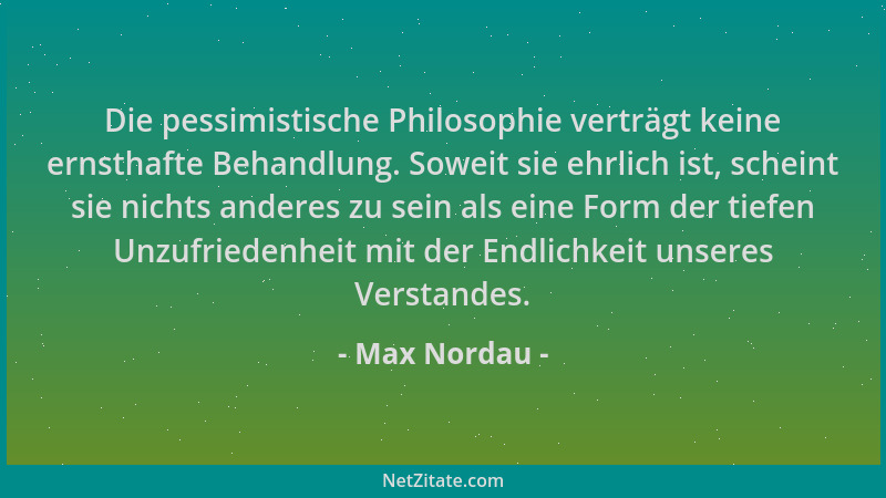 Max Nordau - Die pessimistische Philosophie verträgt keine ernsthafte Behandlung. Soweit sie ehrlich ist, scheint sie nicht...