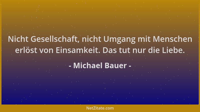 Michael Bauer - Nicht Gesellschaft, nicht Umgang mit Menschen erlöst von Einsamkeit. Das tut nur die Liebe....