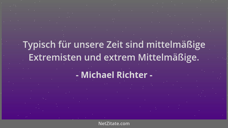 Michael Richter - Typisch für unsere Zeit sind mittelmäßige Extremisten und extrem Mittelmäßige....