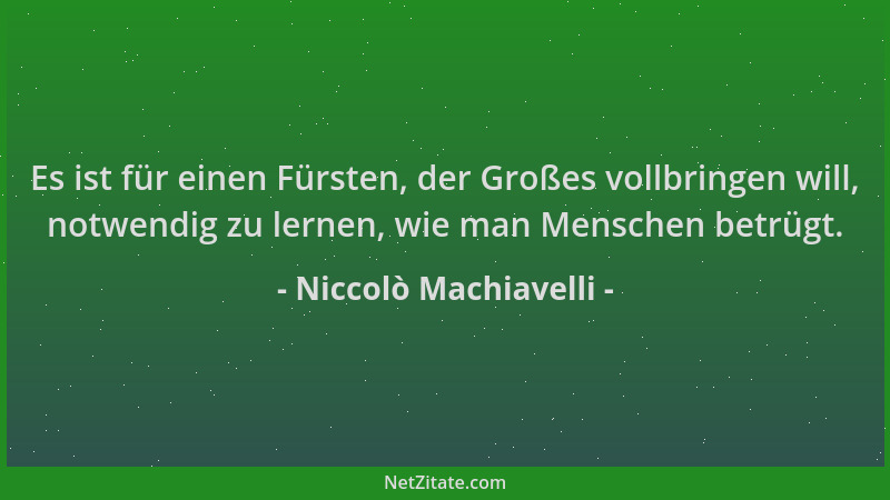 Niccolò Machiavelli - Es ist für einen Fürsten, der Großes vollbringen will, notwendig zu lernen, wie man Menschen betrügt....