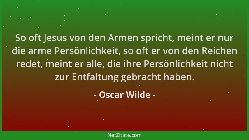Oscar Wilde - So oft Jesus von den Armen spricht, meint er nur die arme Persönlichkeit, so oft er von den Reichen redet, me...