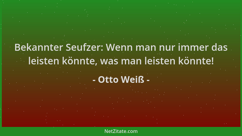 Otto Weiß - Bekannter Seufzer: Wenn man nur immer das leisten könnte, was man leisten könnte!...