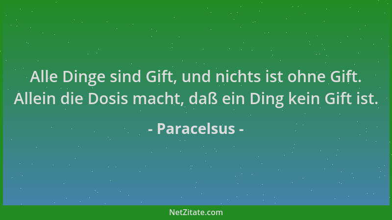 Paracelsus - Alle Dinge sind Gift, und nichts ist ohne Gift. Allein die Dosis macht, daß ein Ding kein Gift ist....