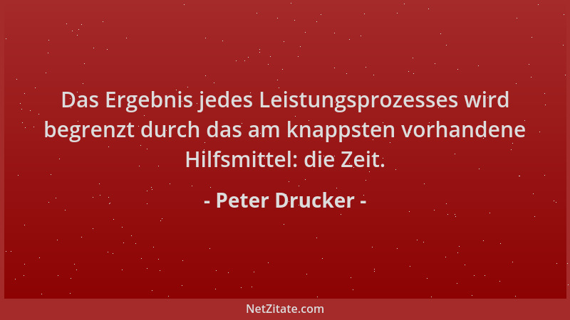 Peter Drucker - Das Ergebnis jedes Leistungsprozesses wird begrenzt durch das am knappsten vorhandene Hilfsmittel: die Zeit...