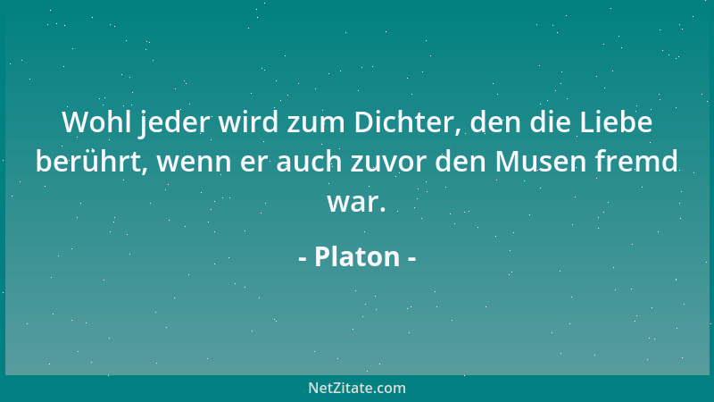 Platon - Wohl jeder wird zum Dichter, den die Liebe berührt, wenn er auch zuvor den Musen fremd war....