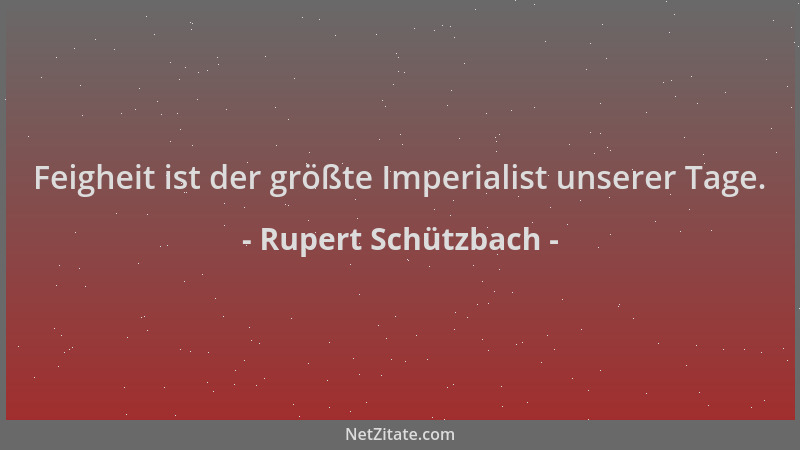 Rupert Schützbach - Feigheit ist der größte Imperialist unserer Tage....