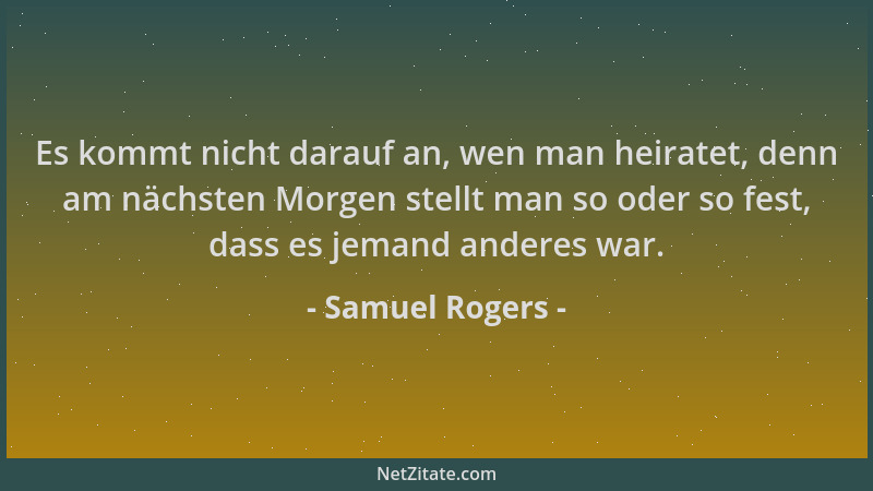 Samuel Rogers - Es kommt nicht darauf an, wen man heiratet, denn am nächsten Morgen stellt man so oder so fest, dass es jem...