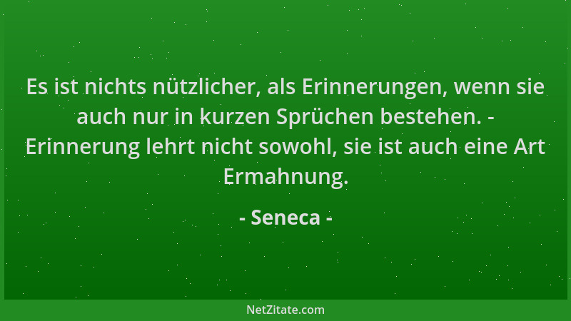 Seneca - Es ist nichts nützlicher, als Erinnerungen, wenn sie auch nur in kurzen Sprüchen bestehen. - Erinnerung lehrt nich...