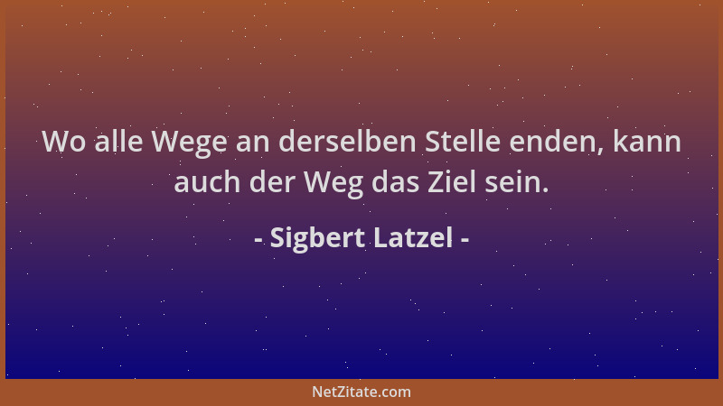 Sigbert Latzel - Wo alle Wege an derselben Stelle enden, kann auch der Weg das Ziel sein....