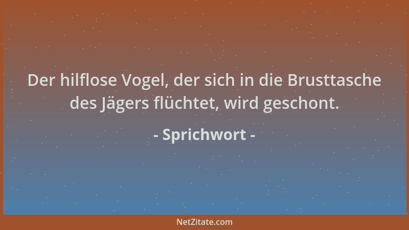 Sprichwort - Der hilflose Vogel, der sich in die Brusttasche des Jägers flüchtet, wird geschont....