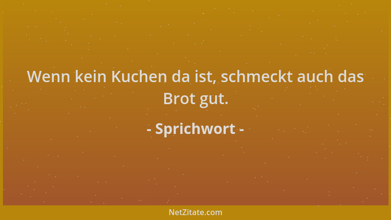 Sprichwort - Wenn kein Kuchen da ist, schmeckt auch das Brot gut....