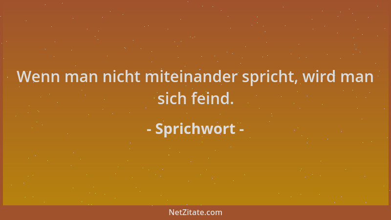 Sprichwort - Wenn man nicht miteinander spricht, wird man sich feind....