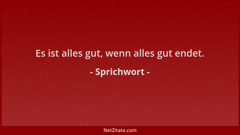 Sprichwort - Es ist alles gut, wenn alles gut endet....