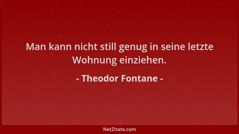 Theodor Fontane - Man kann nicht still genug in seine letzte Wohnung einziehen....