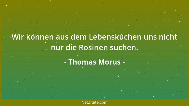 Thomas Morus - Wir können aus dem Lebenskuchen uns nicht nur die Rosinen suchen....