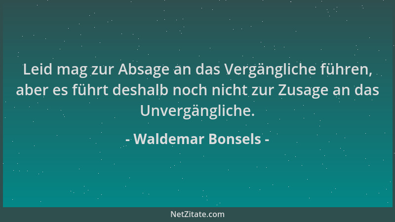 Waldemar Bonsels - Leid mag zur Absage an das Vergängliche führen, aber es führt deshalb noch nicht zur Zusage an das Unver...