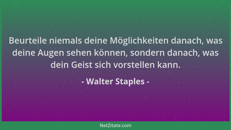 Walter Staples - Beurteile niemals deine Möglichkeiten danach, was deine Augen sehen können, sondern danach, was dein Geist...