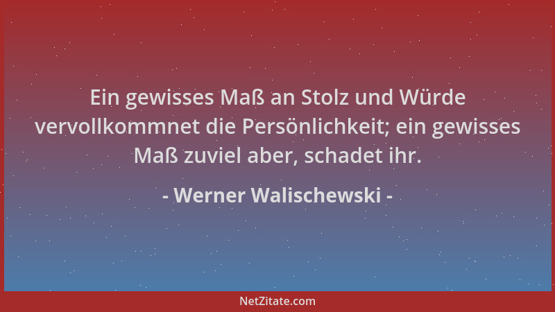 Werner Walischewski - Ein gewisses Maß an Stolz und Würde vervollkommnet die Persönlichkeit; ein gewisses Maß zuviel aber,...