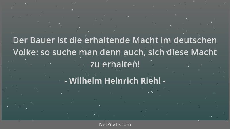 Wilhelm Heinrich Riehl - Der Bauer ist die erhaltende Macht im deutschen Volke: so suche man denn auch, sich diese Macht zu...