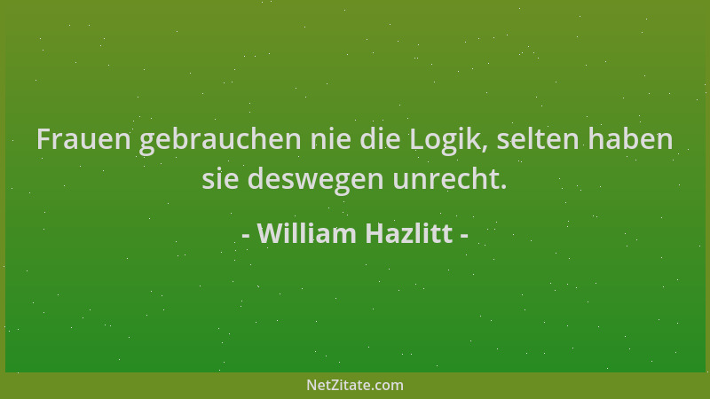 William Hazlitt - Frauen gebrauchen nie die Logik, selten haben sie deswegen unrecht....