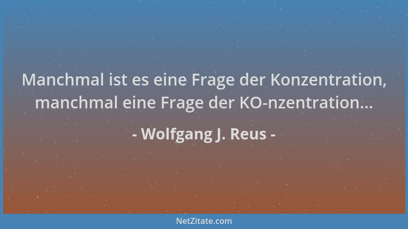 Wolfgang J. Reus - Manchmal ist es eine Frage der Konzentration, manchmal eine Frage der KO-nzentration......