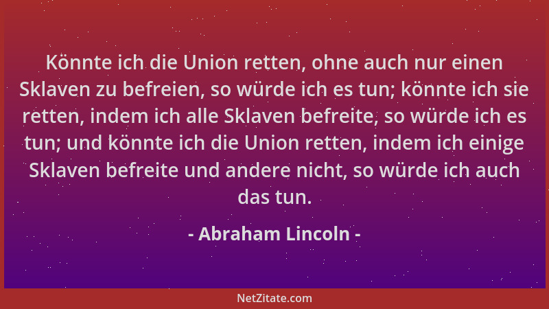 Abraham Lincoln - Könnte ich die Union retten, ohne auch nur einen Sklaven zu befreien, so würde ich es tun; könnte ich sie...