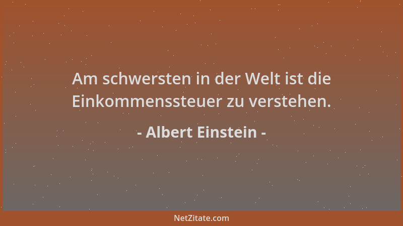 Albert Einstein - Am schwersten in der Welt ist die Einkommenssteuer zu verstehen....