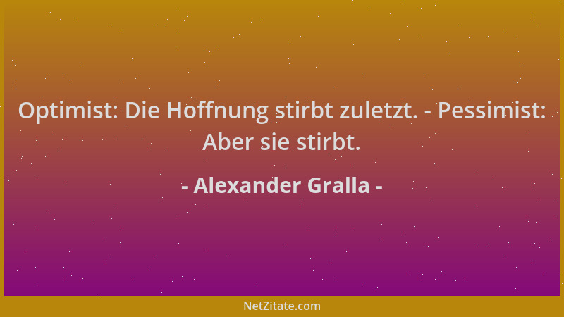 Alexander Gralla - Optimist: Die Hoffnung stirbt zuletzt. - Pessimist: Aber sie stirbt....